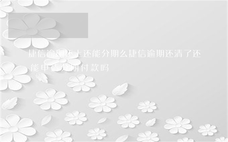 捷信逾期还上还能分期么(捷信逾期还清了还能申请分期付款吗?)