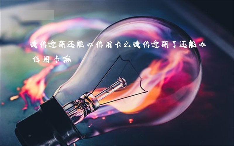 捷信逾期还能办信用卡么（捷信逾期了还能办信用卡嘛）