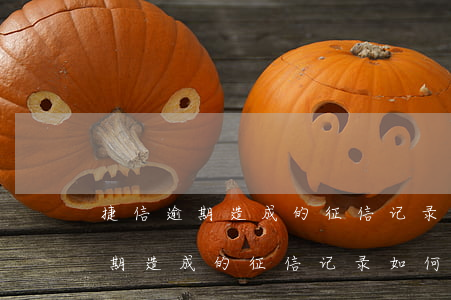 捷信逾期造成的征信记录如何消除-捷信逾期造成的征信记录如何消除掉