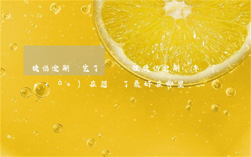 捷信逾期還完了還讓辦理(捷信逾期幾年,現(xiàn)在想還了最好在哪里還)