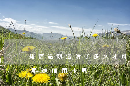 捷信逾期還清了多久才可以辦信用卡?（捷信逾期辦信用卡嗎）