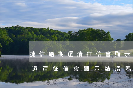 捷信逾期還清征信會顯示結清嗎-捷信逾期還清征信會顯示結清嗎是真的嗎
