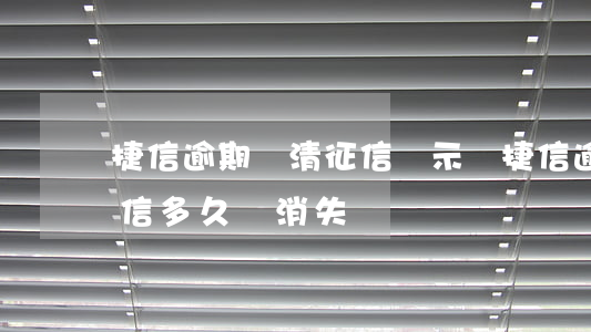 捷信逾期還清征信顯示嗎(捷信逾期還清后征信多久會消失記錄)