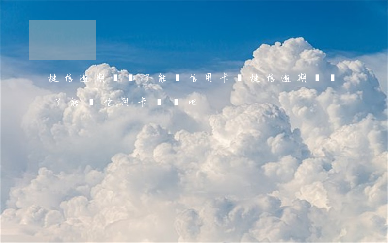 捷信逾期還過了能辦信用卡嗎(捷信逾期還過了能辦信用卡嗎貼吧)