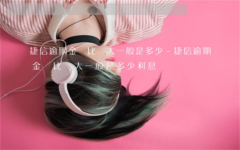 捷信逾期金額比較大一般是多少-捷信逾期金額比較大一般是多少利息