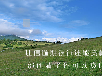 捷信逾期银行还能贷款吗(捷信逾期了但是全部还清了还可以贷吗?)