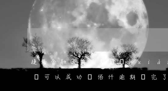 捷信金融以前逾期過現(xiàn)在辦理還可以成功嗎?（佰仟逾期還完了能做捷信嗎）