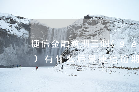 捷信金融逾期三個(gè)月了會(huì)有什么后果?（捷信逾期3個(gè)多月會(huì)怎樣）