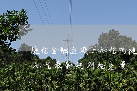 捷信金融逾期上征信吗(捷信金融逾期多久上征信 最新规则抢先看)