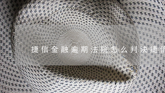 捷信金融逾期法院怎么判決(捷信金融訴訟)