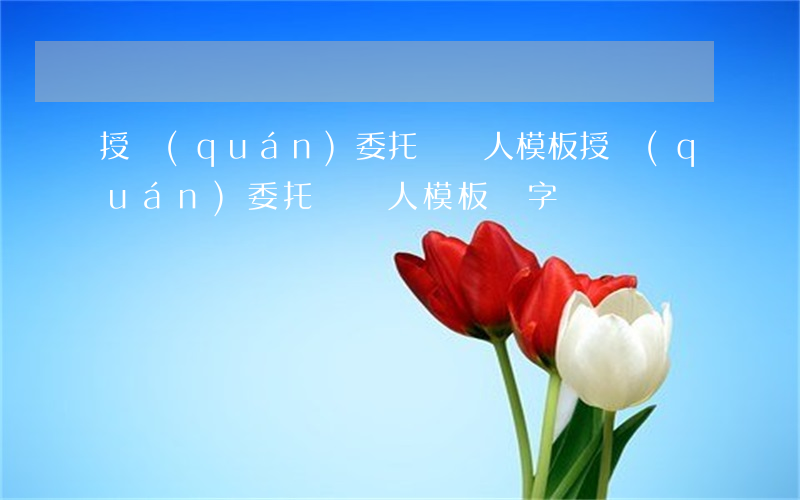 授權(quán)委托書 個人 模板(授權(quán)委托書 個人 模板 簽字)