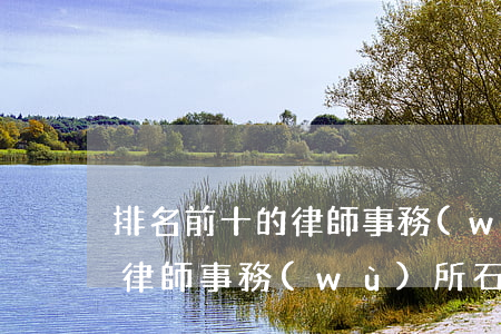 排名前十的律師事務(wù)所(排名前十的律師事務(wù)所石獅)