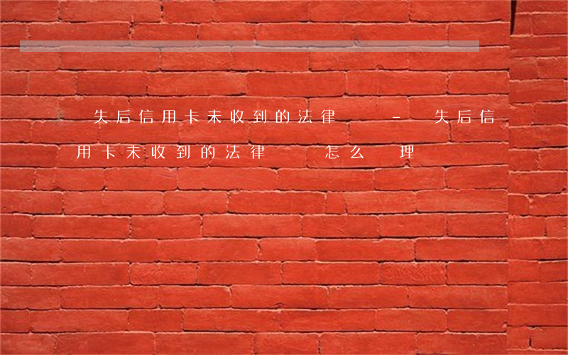 掛失后信用卡未收到的法律糾紛-掛失后信用卡未收到的法律糾紛怎么處理