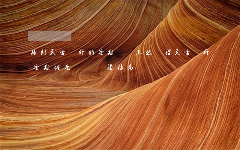 接到民生銀行的逾期電話怎么處理，民生銀行逾期催收電話處理指南