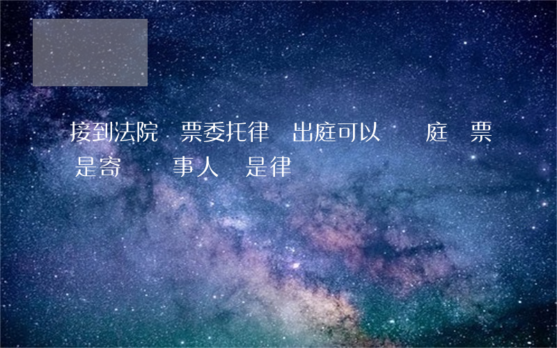 接到法院傳票委托律師出庭可以嗎(開庭傳票是寄給當事人還是律師)