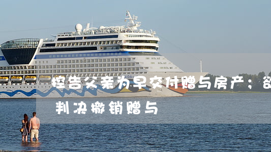 控告父亲，为早交付赠与房产；欲速不达，法院判决撤销赠与
