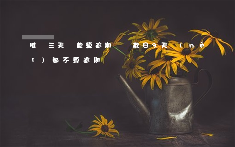 推遲三天還款算逾期嗎(還款日3天內(nèi)都不算逾期嗎)