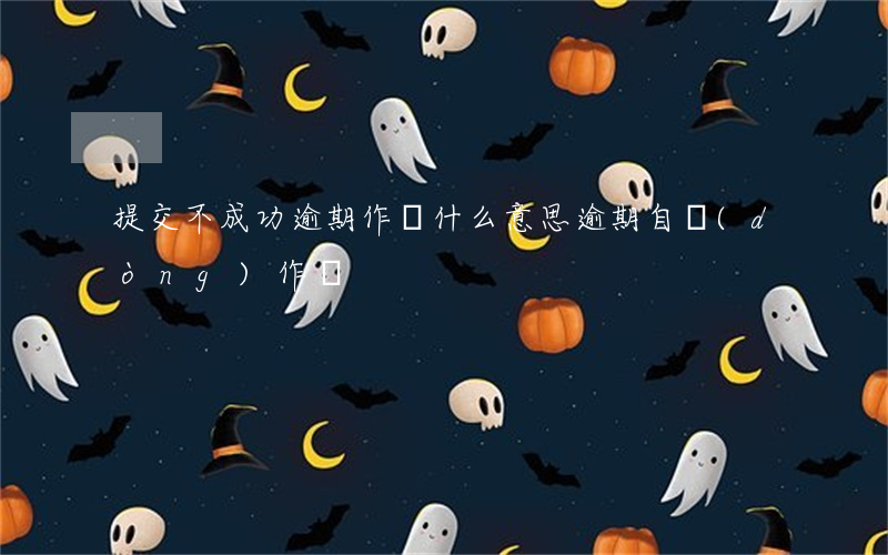 提交不成功逾期作廢什么意思(逾期自動(dòng)作廢)