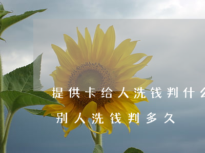 提供卡给人洗钱判什么罪要给惩戒嘛(卖卡给别人洗钱判多久)
