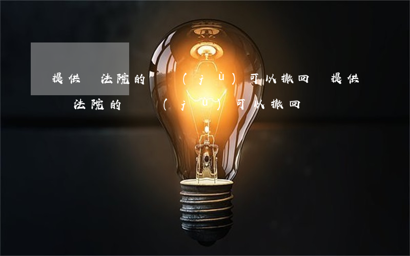 提供給法院的證據(jù)可以撤回嗎(提供給法院的證據(jù)可以撤回嗎)