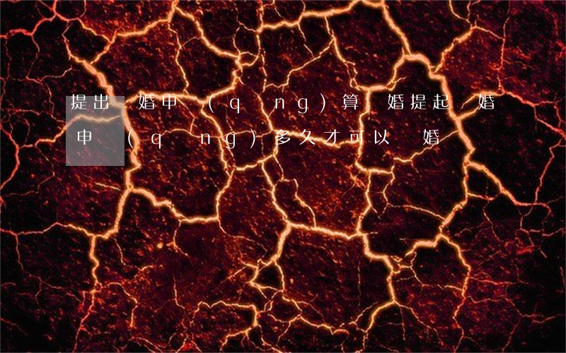 提出離婚申請(qǐng)算離婚(提起離婚申請(qǐng)多久才可以離婚)