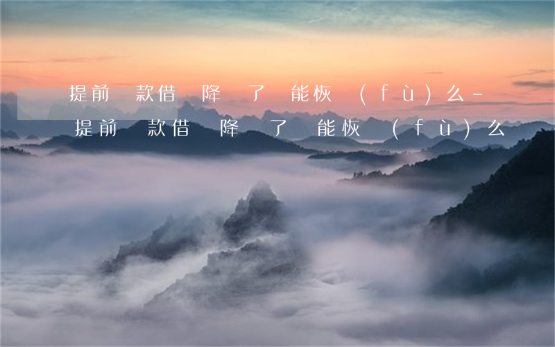 提前還款借唄降額了還能恢復(fù)么-提前還款借唄降額了還能恢復(fù)么嗎