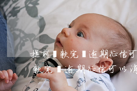 提前還款完畢逾期征信可以消除嗎-提前還款完畢逾期征信可以消除嗎怎么辦