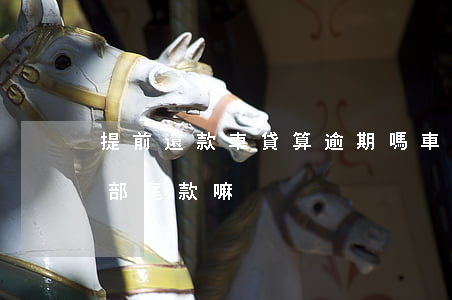 提前還款車貸算逾期嗎(車貸逾期需要還上全部尾款嘛)