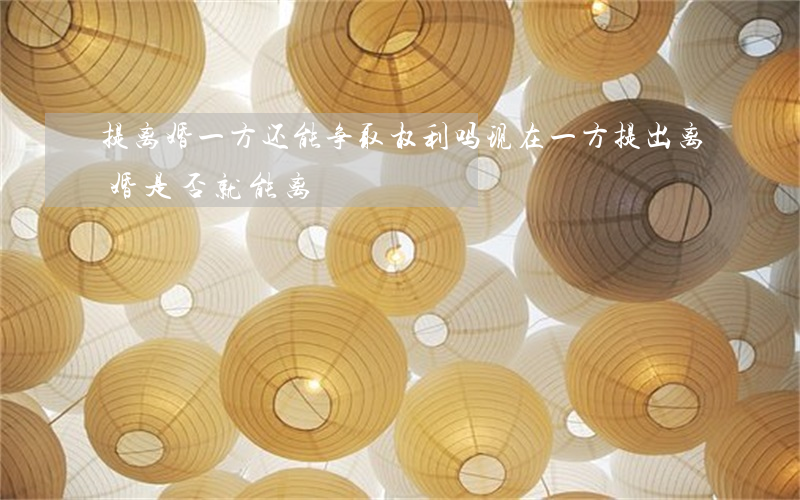 提离婚一方还能争取权利吗(现在一方提出离婚是否就能离)