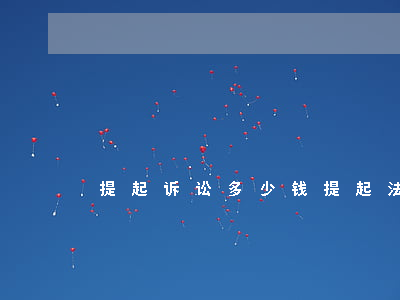 提起诉讼多少钱(提起法律诉讼要多少钱)