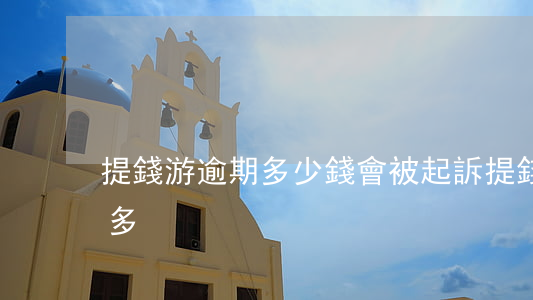 提錢游逾期多少錢會被起訴(提錢游逾期一千多)