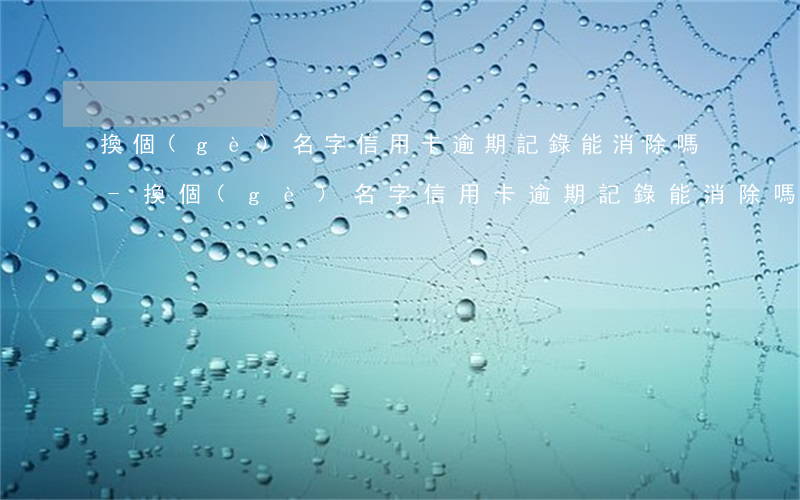 換個(gè)名字信用卡逾期記錄能消除嗎-換個(gè)名字信用卡逾期記錄能消除嗎安全嗎