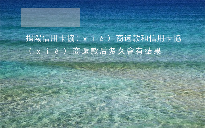 揭陽信用卡協(xié)商還款(和信用卡協(xié)商還款后多久會有結果?)