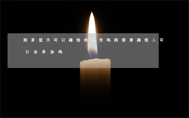 搬家當天可以離婚的人來嗎(搬新房離婚人可以去參加嗎)