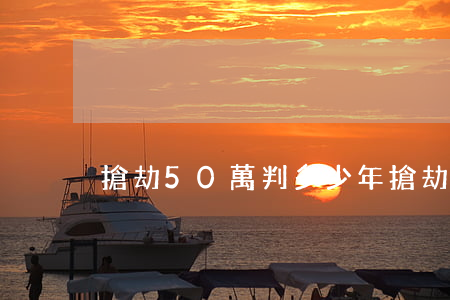 搶劫50萬判多少年(搶劫十萬以上判多少年)