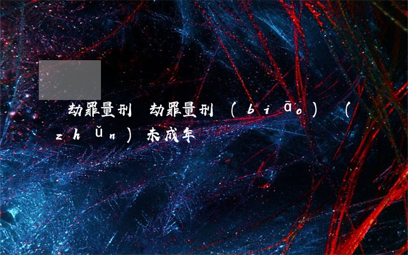 搶劫罪量刑(搶劫罪量刑標(biāo)準(zhǔn)未成年)