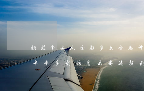 携程拿去花逾期多久会起诉(携程借去花逾期半年多发信息说要逮捕刑拘是真的吗)