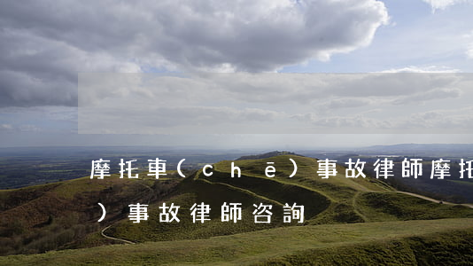 摩托車(chē)事故律師(摩托車(chē)事故律師咨詢)