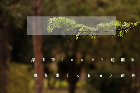 摩托車(chē)逾期未驗(yàn)幾天 摩托車(chē)逾期幾個(gè)月未年檢怎么處罰