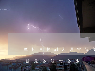 摩托車撞到人通常賠多少錢(摩托車把人撞骨折最多賠付多少)