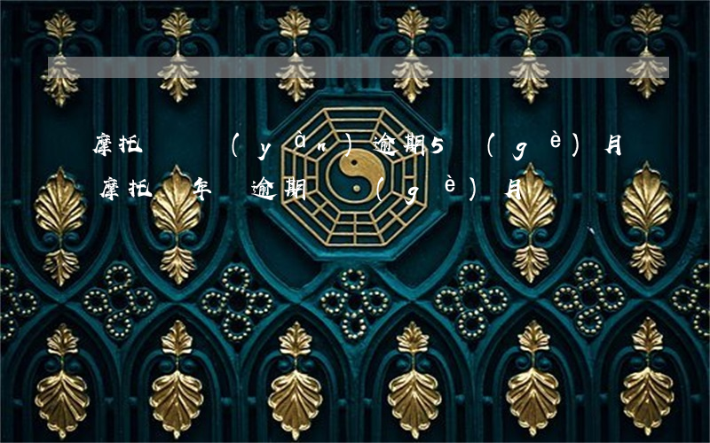 摩托車檢驗(yàn)逾期5個(gè)月 摩托車年檢逾期兩個(gè)月