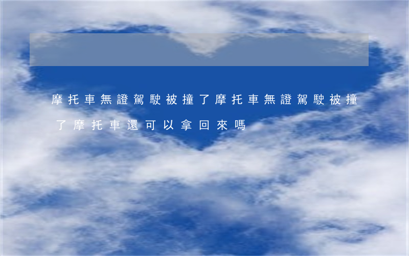摩托車無證駕駛被撞了(摩托車無證駕駛被撞了摩托車還可以拿回來嗎)