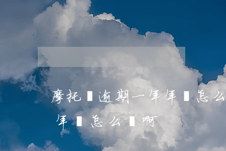 摩托車逾期一年年檢怎么辦(摩托車逾期一年年檢怎么辦啊)