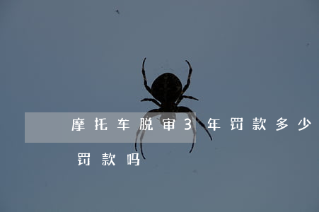 摩托车脱审3年罚款多少(摩托车脱审两个月罚款吗)