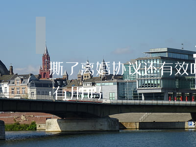 撕了离婚协议还有效吗(离婚协议书撕掉了还有用吗)