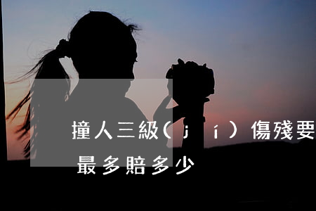 撞人三級(jí)傷殘要賠多少錢(三者撞人最多賠多少)