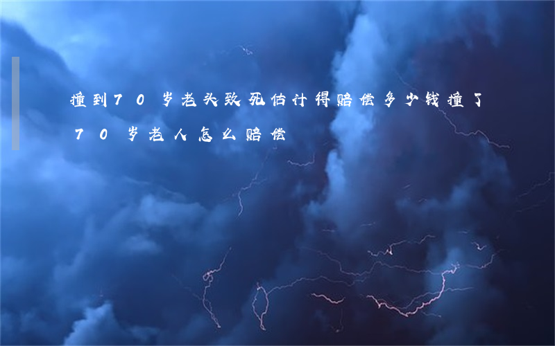 撞到70岁老头致死估计得赔偿多少钱(撞了70岁老人怎么赔偿)