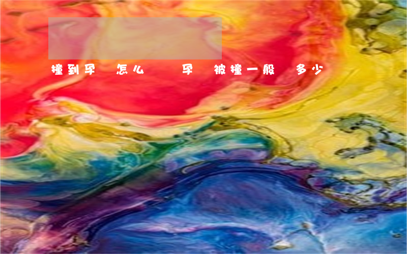 撞到孕婦怎么賠償(孕婦被撞一般賠多少錢)