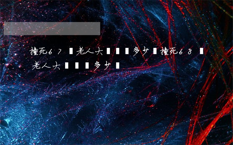 撞死67歲老人大約賠償多少萬(撞死68歲老人大約賠償多少萬)