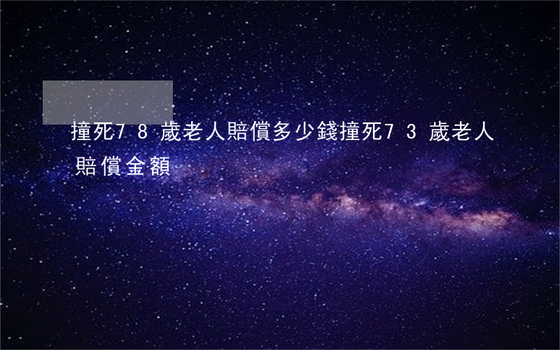 撞死78歲老人賠償多少錢(撞死73歲老人賠償金額)